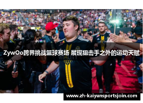 ZywOo跨界挑战篮球赛场 展现狙击手之外的运动天赋
