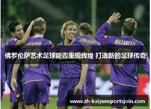 佛罗伦萨艺术足球能否重现辉煌 打造新的足球传奇