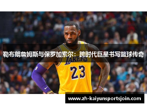 勒布朗詹姆斯与保罗加索尔：跨时代巨星书写篮球传奇